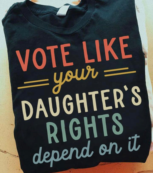 Vote Like Your Daughter's Rights Depend On It Unisex T-Shirt/Hoodie/Sweatshirt