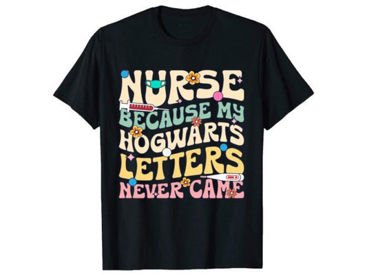 Nurse, Because My Hogwarts Letter Never Came Unisex T-Shirt/Hoodie/Sweatshirt